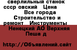 сверлильный станок. ссср-овский › Цена ­ 8 000 - Все города Строительство и ремонт » Инструменты   . Ненецкий АО,Верхняя Пеша д.